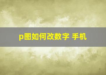 p图如何改数字 手机